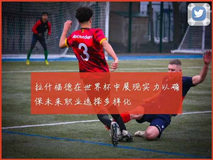 拉什福德在世界杯中展现实力以确保未来职业选择多样化