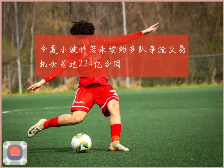 今夏小波特若未续约多队争抢交易机会或达234亿合同