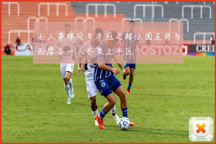 七人争辉同年夺冠之路法国五将与西摩各一人齐聚上半区